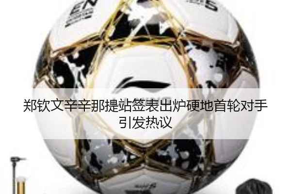 郑钦文辛辛那提站签表出炉硬地首轮对手引发热议