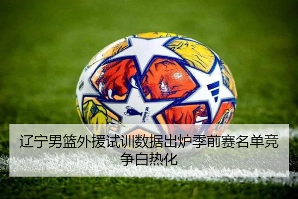 辽宁男篮外援试训数据出炉季前赛名单竞争白热化